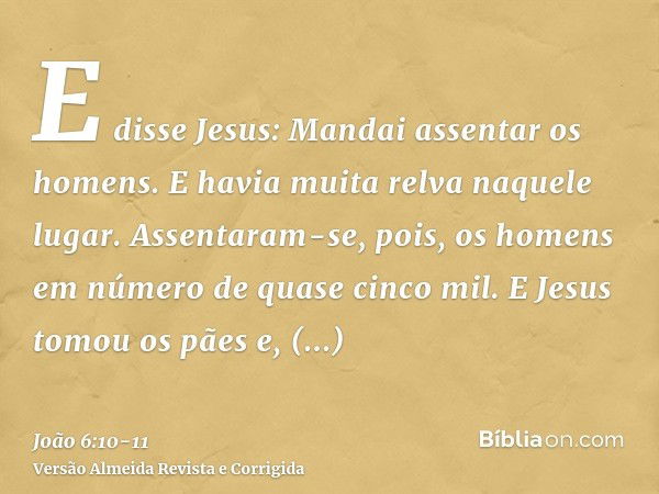 E disse Jesus: Mandai assentar os homens. E havia muita relva naquele lugar. Assentaram-se, pois, os homens em número de quase cinco mil.E Jesus tomou os pães e