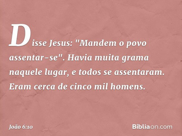 Disse Jesus: "Mandem o povo assentar-se". Havia muita grama naquele lugar, e todos se assentaram. Eram cerca de cinco mil homens. -- João 6:10