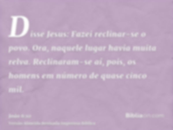 Disse Jesus: Fazei reclinar-se o povo. Ora, naquele lugar havia muita relva. Reclinaram-se aí, pois, os homens em número de quase cinco mil.