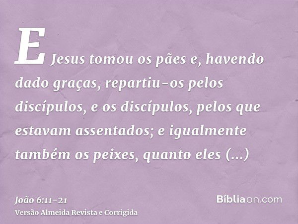 E Jesus tomou os pães e, havendo dado graças, repartiu-os pelos discípulos, e os discípulos, pelos que estavam assentados; e igualmente também os peixes, quanto