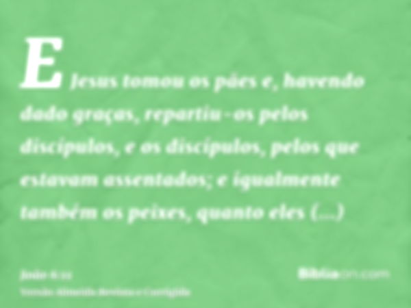 E Jesus tomou os pães e, havendo dado graças, repartiu-os pelos discípulos, e os discípulos, pelos que estavam assentados; e igualmente também os peixes, quanto