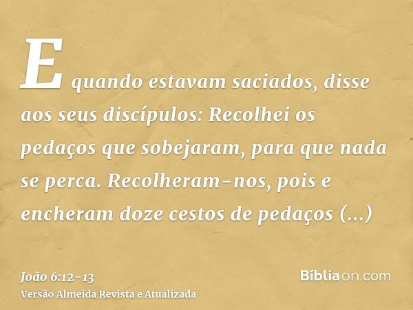 E quando estavam saciados, disse aos seus discípulos: Recolhei os pedaços que sobejaram, para que nada se perca.Recolheram-nos, pois e encheram doze cestos de p