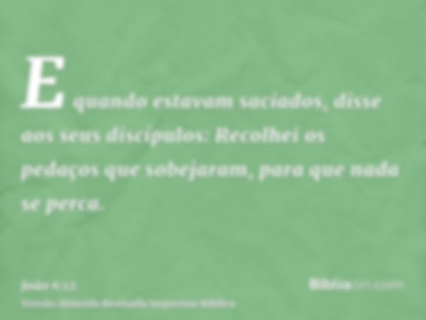 E quando estavam saciados, disse aos seus discípulos: Recolhei os pedaços que sobejaram, para que nada se perca.