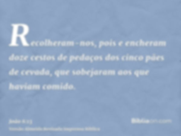 Recolheram-nos, pois e encheram doze cestos de pedaços dos cinco pães de cevada, que sobejaram aos que haviam comido.