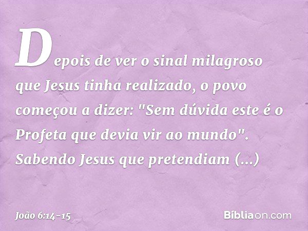 Depois de ver o sinal milagroso que Jesus tinha realizado, o povo começou a dizer: "Sem dúvida este é o Profeta que devia vir ao mundo". Sabendo Jesus que prete