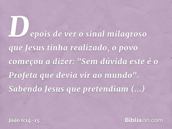 Depois de ver o sinal milagroso que Jesus tinha realizado, o povo começou a dizer: "Sem dúvida este é o Profeta que devia vir ao mundo". Sabendo Jesus que prete