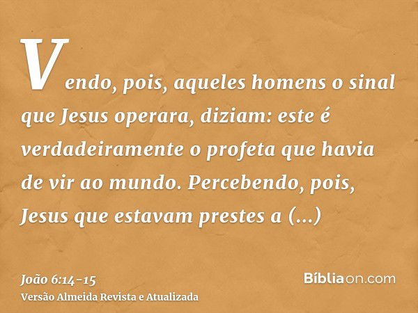 Vendo, pois, aqueles homens o sinal que Jesus operara, diziam: este é verdadeiramente o profeta que havia de vir ao mundo.Percebendo, pois, Jesus que estavam pr