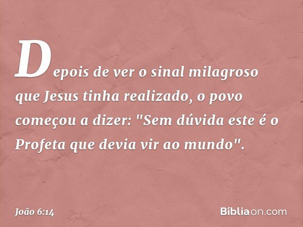 Depois de ver o sinal milagroso que Jesus tinha realizado, o povo começou a dizer: "Sem dúvida este é o Profeta que devia vir ao mundo". -- João 6:14