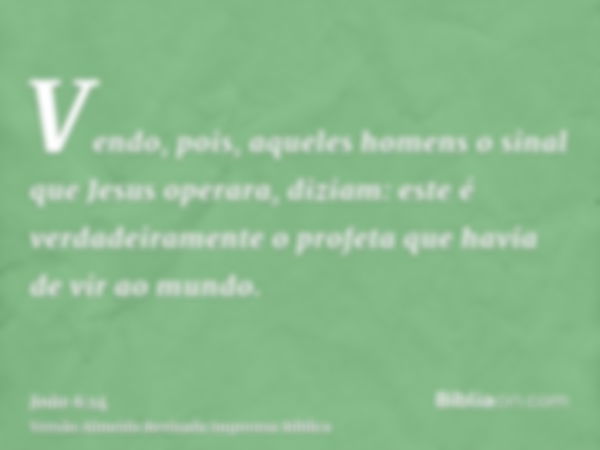 Vendo, pois, aqueles homens o sinal que Jesus operara, diziam: este é verdadeiramente o profeta que havia de vir ao mundo.