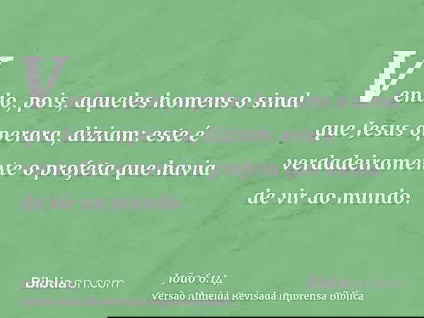 Vendo, pois, aqueles homens o sinal que Jesus operara, diziam: este é verdadeiramente o profeta que havia de vir ao mundo.