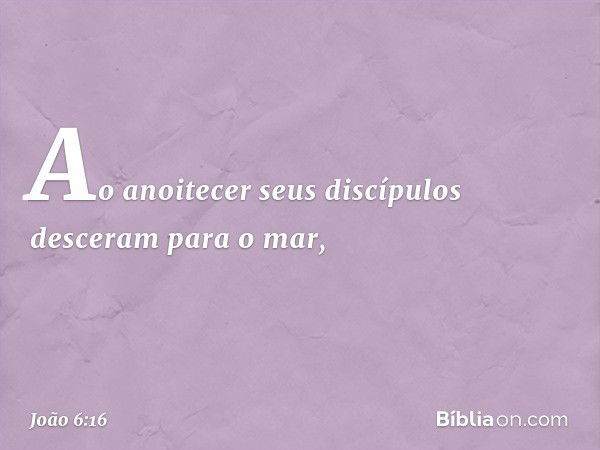 Ao anoitecer seus discípulos desceram para o mar, -- João 6:16