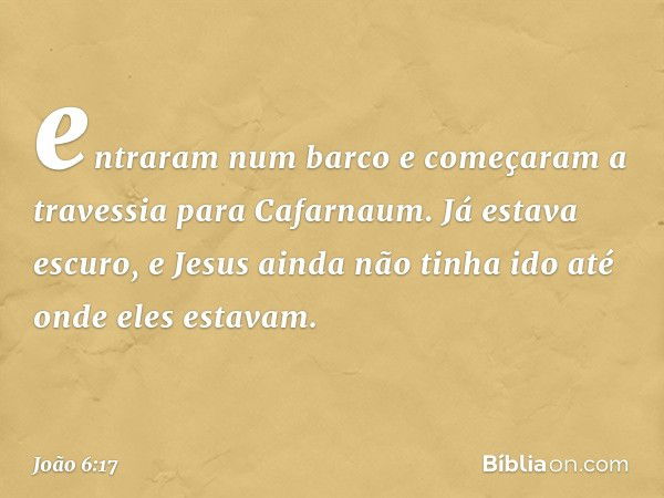 entraram num barco e começaram a travessia para Cafarnaum. Já estava escuro, e Jesus ainda não tinha ido até onde eles estavam. -- João 6:17