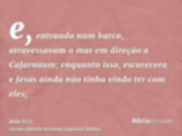 e, entrando num barco, atravessavam o mar em direção a Cafarnaum; enquanto isso, escurecera e Jesus ainda não tinha vindo ter com eles;