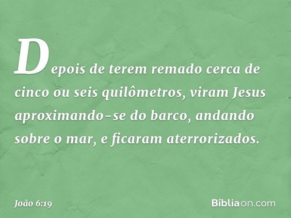 Depois de terem remado cerca de cinco ou seis quilômetros, viram Jesus aproximando-se do barco, andando sobre o mar, e ficaram aterrorizados. -- João 6:19