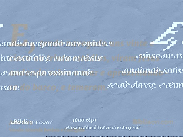 E, tendo navegado uns vinte e cinco ou trinta estádios, viram Jesus andando sobre o mar e aproximando-se do barco, e temeram.