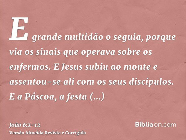 E grande multidão o seguia, porque via os sinais que operava sobre os enfermos.E Jesus subiu ao monte e assentou-se ali com os seus discípulos.E a Páscoa, a fes