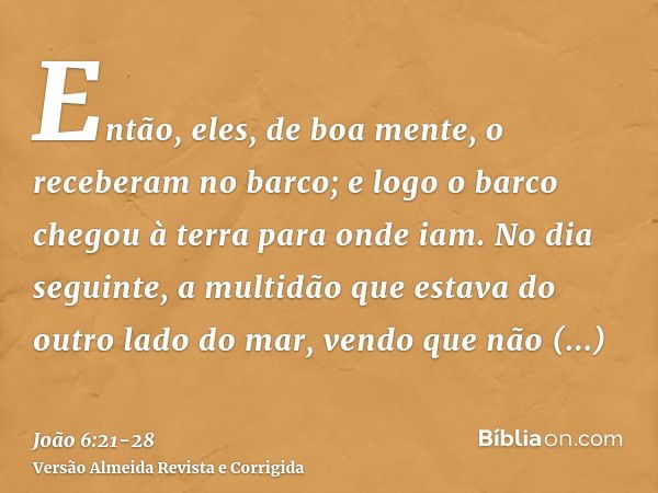 Então, eles, de boa mente, o receberam no barco; e logo o barco chegou à terra para onde iam.No dia seguinte, a multidão que estava do outro lado do mar, vendo 