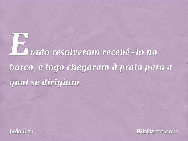 Então resolveram recebê-lo no barco, e logo chegaram à praia para a qual se dirigiam. -- João 6:21