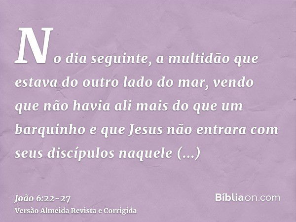 No dia seguinte, a multidão que estava do outro lado do mar, vendo que não havia ali mais do que um barquinho e que Jesus não entrara com seus discípulos naquel