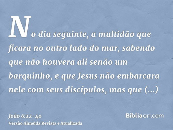 No dia seguinte, a multidão que ficara no outro lado do mar, sabendo que não houvera ali senão um barquinho, e que Jesus não embarcara nele com seus discípulos,