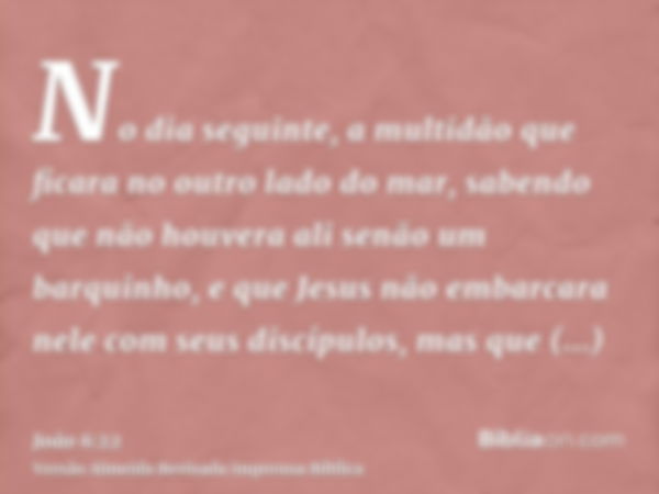 No dia seguinte, a multidão que ficara no outro lado do mar, sabendo que não houvera ali senão um barquinho, e que Jesus não embarcara nele com seus discípulos,