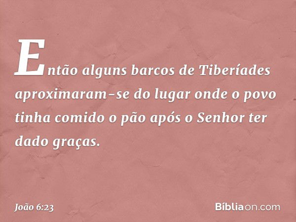 Então alguns barcos de Tiberíades aproximaram-se do lugar onde o povo tinha comido o pão após o Senhor ter dado graças. -- João 6:23