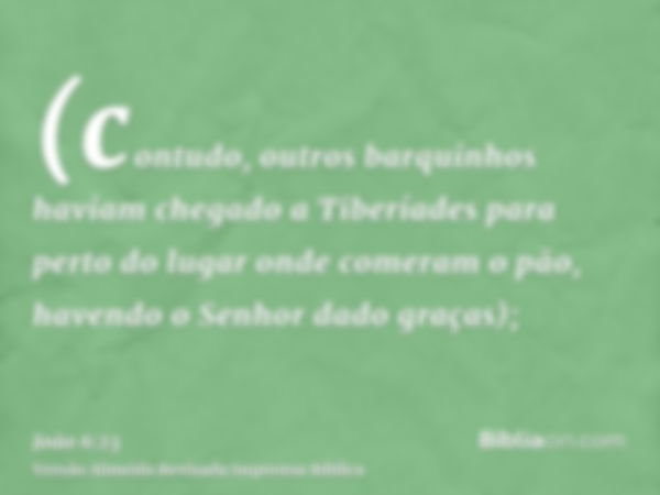 (contudo, outros barquinhos haviam chegado a Tiberíades para perto do lugar onde comeram o pão, havendo o Senhor dado graças);