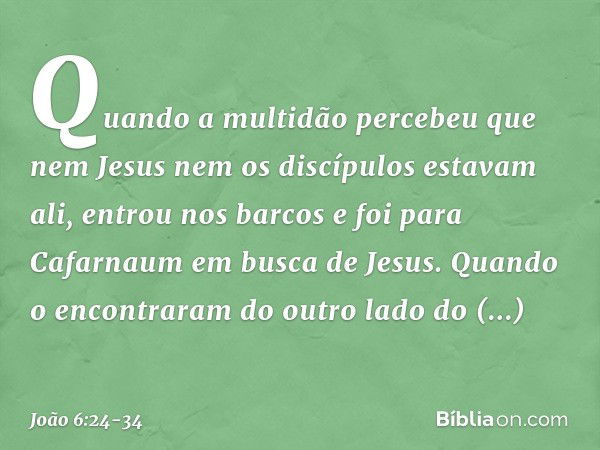 Quando a multidão percebeu que nem Jesus nem os discípulos estavam ali, entrou nos barcos e foi para Cafarnaum em busca de Jesus. Quando o encontraram do outro 