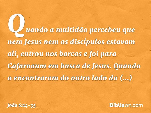 Quando a multidão percebeu que nem Jesus nem os discípulos estavam ali, entrou nos barcos e foi para Cafarnaum em busca de Jesus. Quando o encontraram do outro 