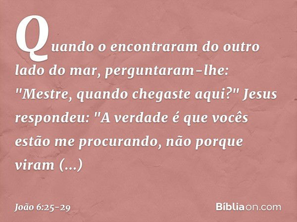 Quando o encontraram do outro lado do mar, perguntaram-lhe: "Mestre, quando chegaste aqui?" Jesus respondeu: "A verdade é que vocês estão me procurando, não por