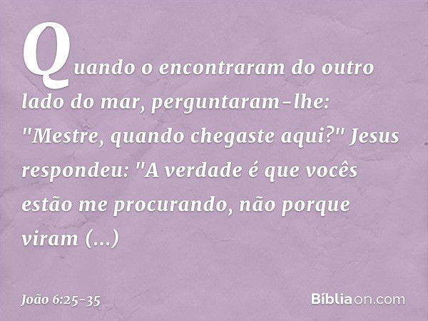 Quando o encontraram do outro lado do mar, perguntaram-lhe: "Mestre, quando chegaste aqui?" Jesus respondeu: "A verdade é que vocês estão me procurando, não por