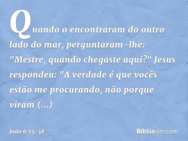 Quando o encontraram do outro lado do mar, perguntaram-lhe: "Mestre, quando chegaste aqui?" Jesus respondeu: "A verdade é que vocês estão me procurando, não por