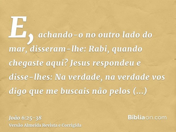 E, achando-o no outro lado do mar, disseram-lhe: Rabi, quando chegaste aqui?Jesus respondeu e disse-lhes: Na verdade, na verdade vos digo que me buscais não pel