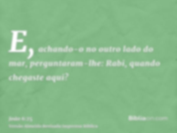 E, achando-o no outro lado do mar, perguntaram-lhe: Rabi, quando chegaste aqui?