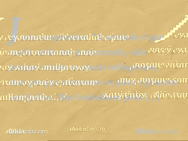 Jesus respondeu: "A verdade é que vocês estão me procurando, não porque viram os sinais milagrosos, mas porque comeram os pães e ficaram satisfeitos. Não trabal