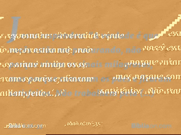 Jesus respondeu: "A verdade é que vocês estão me procurando, não porque viram os sinais milagrosos, mas porque comeram os pães e ficaram satisfeitos. Não trabal