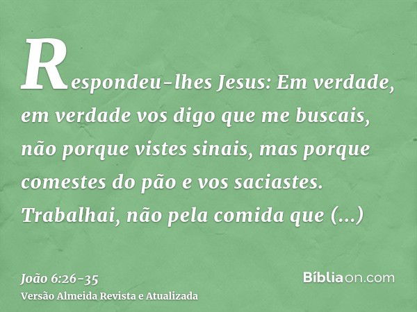 Respondeu-lhes Jesus: Em verdade, em verdade vos digo que me buscais, não porque vistes sinais, mas porque comestes do pão e vos saciastes.Trabalhai, não pela c