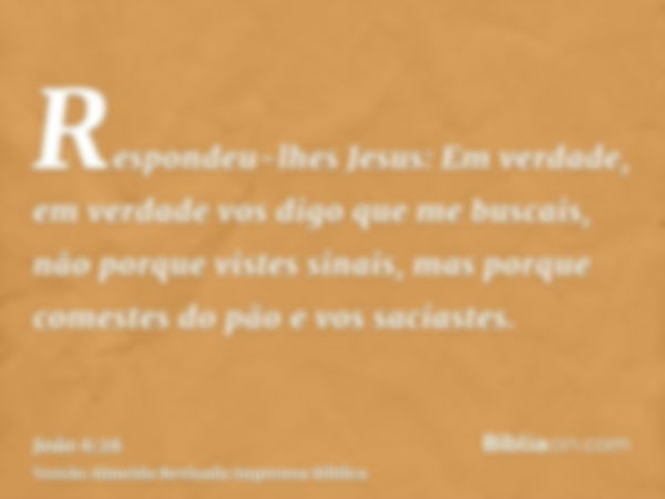 Respondeu-lhes Jesus: Em verdade, em verdade vos digo que me buscais, não porque vistes sinais, mas porque comestes do pão e vos saciastes.