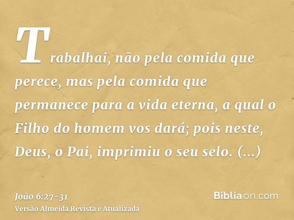 Trabalhai, não pela comida que perece, mas pela comida que permanece para a vida eterna, a qual o Filho do homem vos dará; pois neste, Deus, o Pai, imprimiu o s