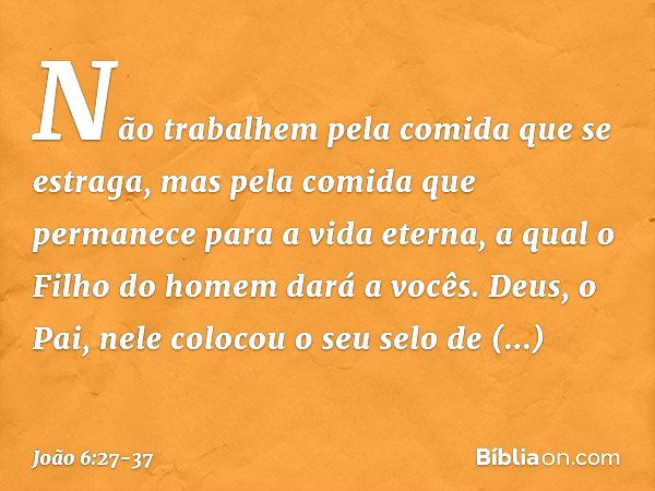 Não trabalhem pela comida que se estraga, mas pela comida que permanece para a vida eterna, a qual o Filho do homem dará a vocês. Deus, o Pai, nele colocou o se