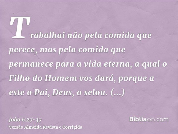 Trabalhai não pela comida que perece, mas pela comida que permanece para a vida eterna, a qual o Filho do Homem vos dará, porque a este o Pai, Deus, o selou.Dis
