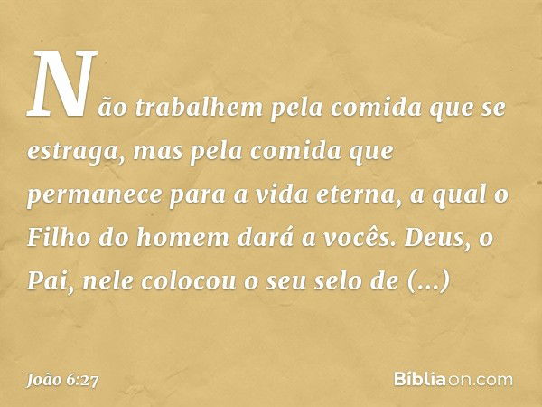 Não trabalhem pela comida que se estraga, mas pela comida que permanece para a vida eterna, a qual o Filho do homem dará a vocês. Deus, o Pai, nele colocou o se