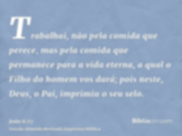 Trabalhai, não pela comida que perece, mas pela comida que permanece para a vida eterna, a qual o Filho do homem vos dará; pois neste, Deus, o Pai, imprimiu o s