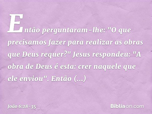 Então perguntaram-lhe: "O que precisamos fazer para realizar as obras que Deus requer?" Jesus respondeu: "A obra de Deus é esta: crer naquele que ele enviou". E