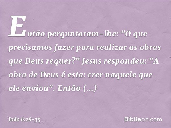 Então perguntaram-lhe: "O que precisamos fazer para realizar as obras que Deus requer?" Jesus respondeu: "A obra de Deus é esta: crer naquele que ele enviou". E