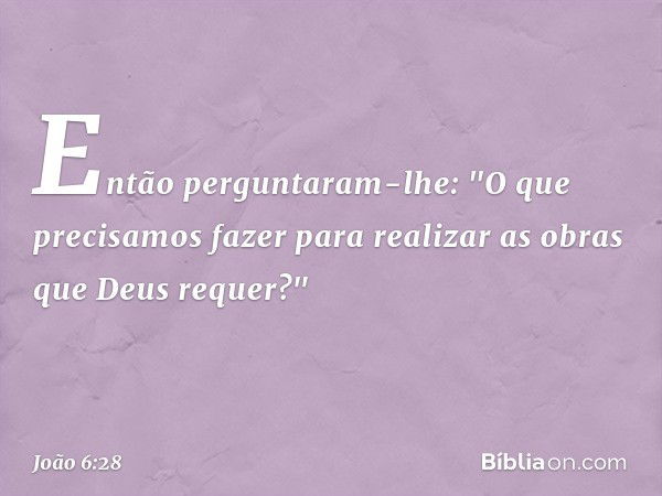 Então perguntaram-lhe: "O que precisamos fazer para realizar as obras que Deus requer?" -- João 6:28