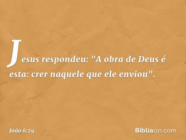 Jesus respondeu: "A obra de Deus é esta: crer naquele que ele enviou". -- João 6:29