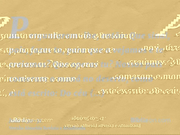 Perguntaram-lhe, então: Que sinal, pois, fazes tu, para que o vejamos e te creiamos? Que operas tu?Nossos pais comeram o maná no deserto, como está escrito: Do