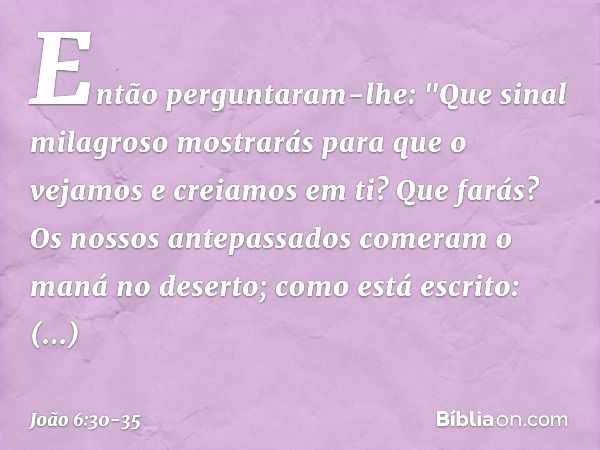 Então perguntaram-lhe: "Que sinal milagroso mostrarás para que o vejamos e creiamos em ti? Que farás? Os nossos antepassados comeram o maná no deserto; como est