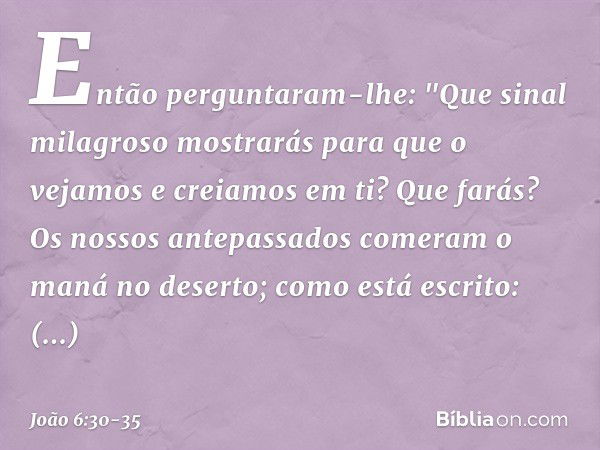 Então perguntaram-lhe: "Que sinal milagroso mostrarás para que o vejamos e creiamos em ti? Que farás? Os nossos antepassados comeram o maná no deserto; como est